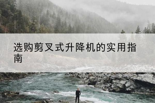 二连浩特剪叉式升降机怎么选-选购剪叉式升降机的实用指南