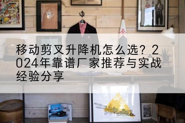 二连浩特升降平台厂家推荐-移动剪叉升降机怎么选?2024年靠谱厂家推荐与实战经验分享
