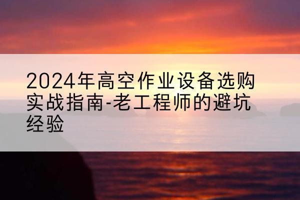 二连浩特高空作业升降机厂家推荐-2024年高空作业设备选购实战指南-老工程师的避坑经验