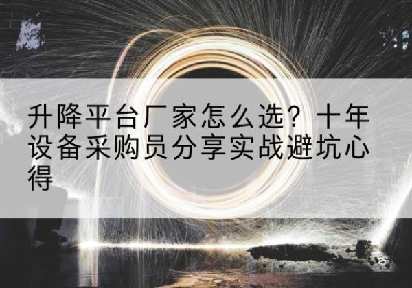 二连浩特升降平台厂家-怎么选？十年设备采购员分享实战避坑心得