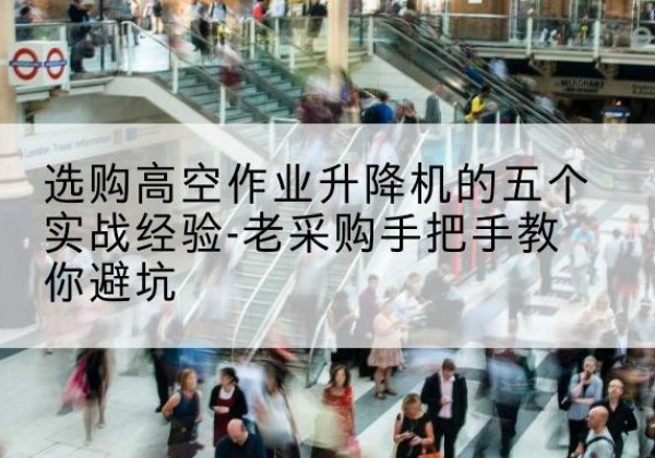 二连浩特高空作业升降机厂家-选购高空作业升降机的五个实战经验-老采购手把手教你避坑