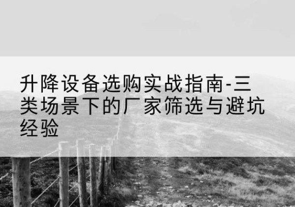 二连浩特移动式升降机厂家推荐-升降设备选购实战指南-三类场景下的厂家筛选与避坑经验
