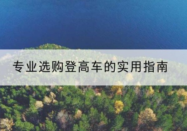 二连浩特电动登高车厂家推荐-专业选购登高车的实用指南