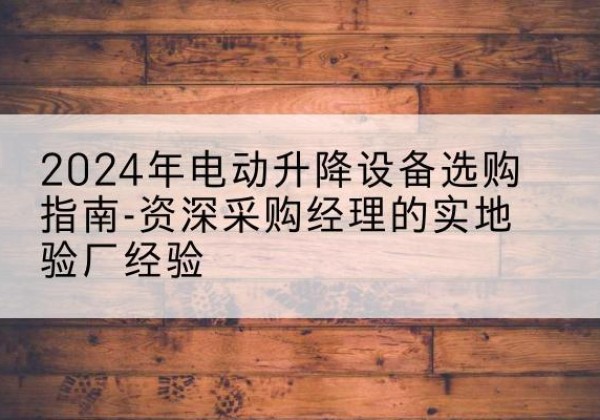 二连浩特电动剪叉升降平台厂家-2024年电动升降设备选购指南-资深采购经理的实地验厂经验