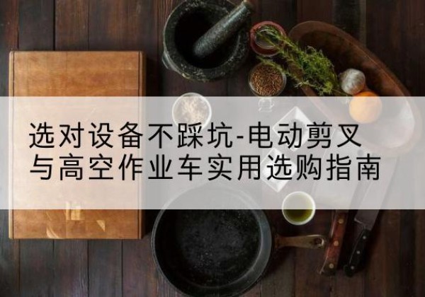 二连浩特电动剪叉升降平台怎么选-选对设备不踩坑-电动剪叉与高空作业车实用选购指南