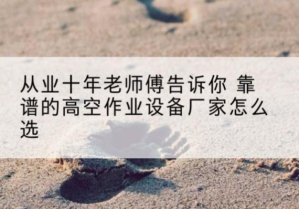二连浩特高空作业升降机厂家推荐-从业十年老师傅告诉你 靠谱的高空作业设备厂家怎么选