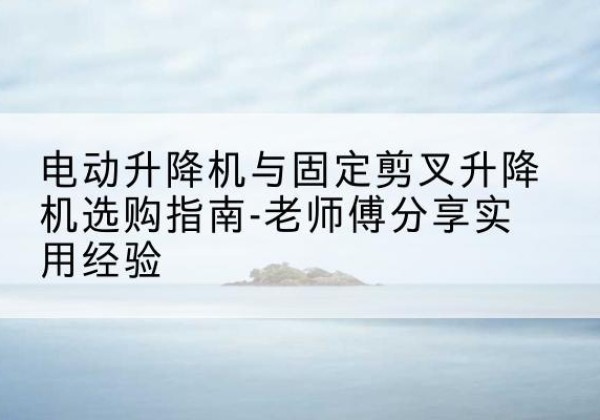 二连浩特电动升降机怎么选-电动升降机与固定剪叉升降机选购指南-老师傅分享实用经验