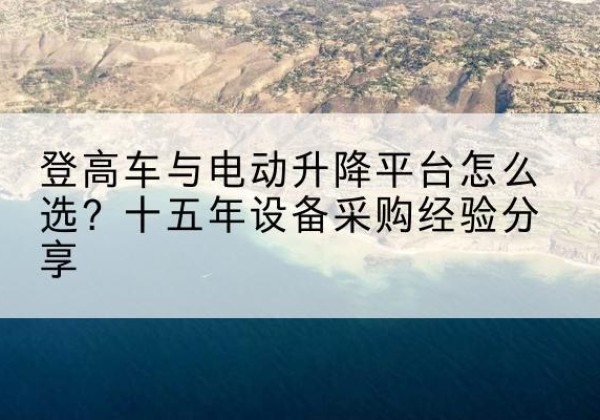 二连浩特登高车厂家厂家-登高车与电动升降平台怎么选？十五年设备采购经验分享