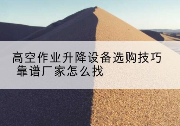 二连浩特电动升降平台厂家推荐-高空作业升降设备选购技巧 靠谱厂家怎么找
