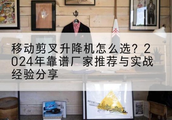二连浩特升降平台厂家推荐-移动剪叉升降机怎么选？2024年靠谱厂家推荐与实战经验分享