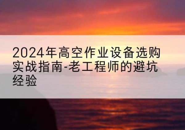 二连浩特高空作业升降机厂家推荐-2024年高空作业设备选购实战指南-老工程师的避坑经验